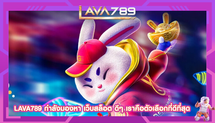 LAVA789 กำลังมองหา เว็บสล็อต ดีๆ